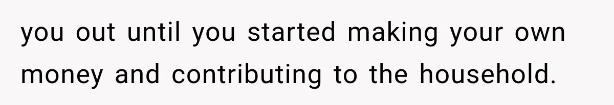 you out until you started making your own money and contributing to the household.