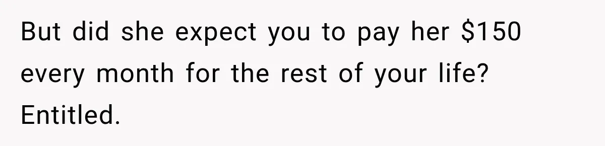 But did she expect you to pay her $150 every month for the rest of your life? Entitled.