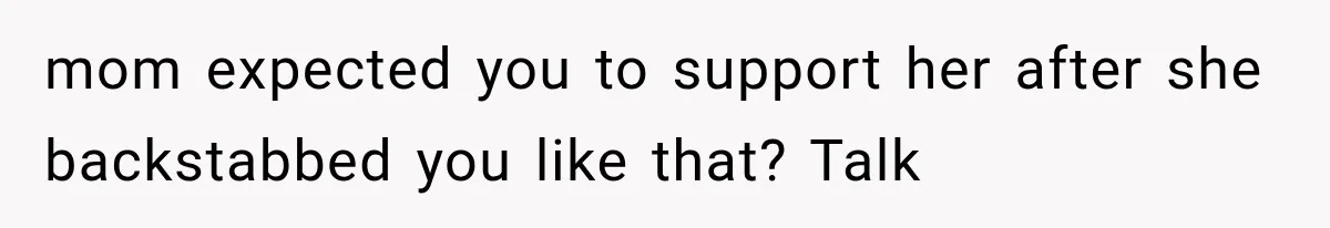 mom expected you to support her after she backstabbed you like that? Talk