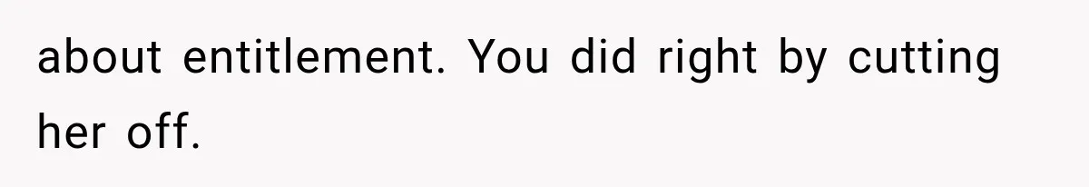 about entitlement. You did right by cutting her off.