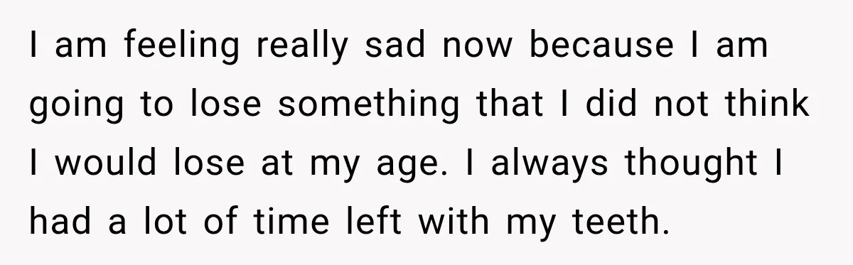I am feeling really sad now because I am going to lose something that I did not think I would lose at my age. I always thought I had a...