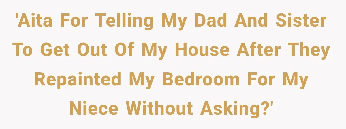 'AITA for telling my dad and sister to get out of my house after they repainted my bedroom for my niece without asking?'