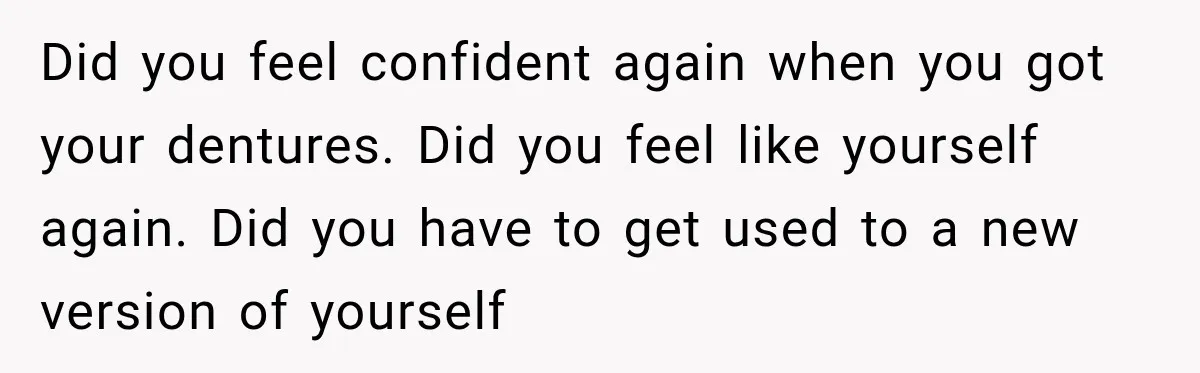Did you feel confident again when you got your dentures. Did you feel like yourself again. Did you have to get used to a new version of yourself