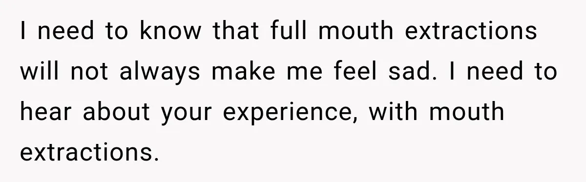 I need to know that full mouth extractions will not always make me feel sad. I need to hear about your experience, with mouth extractions.