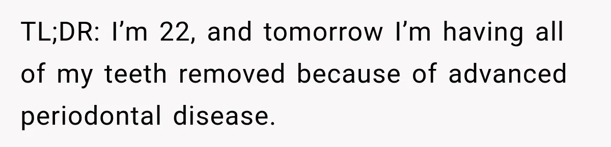 TL;DR: I’m 22, and tomorrow I’m having all of my teeth removed because of advanced periodontal disease.