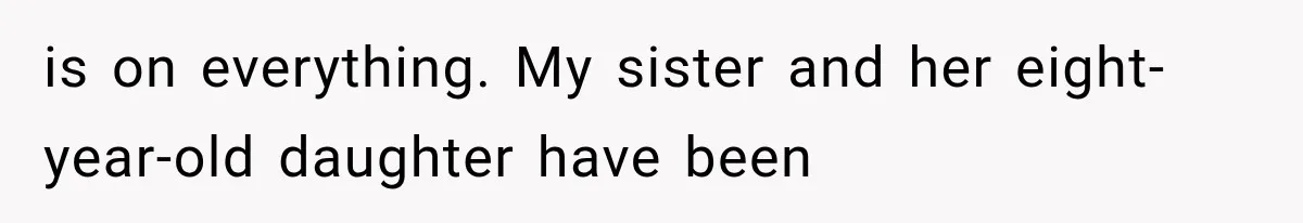 is on everything. My sister and her eight-year-old daughter have been