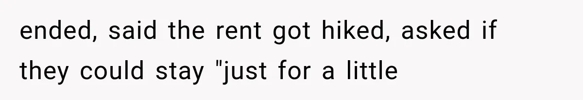 ended, said the rent got hiked, asked if they could stay "just for a little
