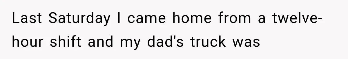 Last Saturday I came home from a twelve-hour shift and my dad's truck was