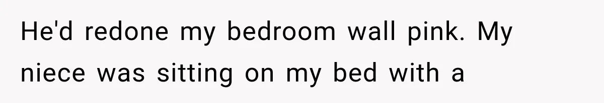 He'd redone my bedroom wall pink. My niece was sitting on my bed with a