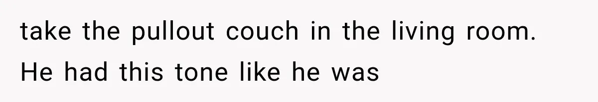 take the pullout couch in the living room. He had this tone like he was