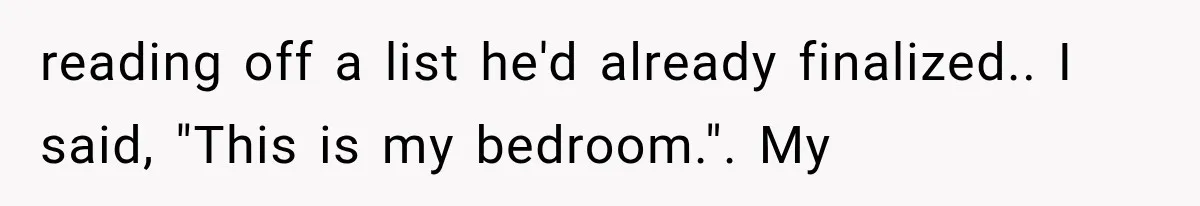 reading off a list he'd already finalized.. I said, "This is my bedroom.". My