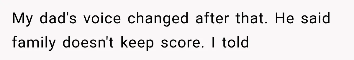My dad's voice changed after that. He said family doesn't keep score. I told