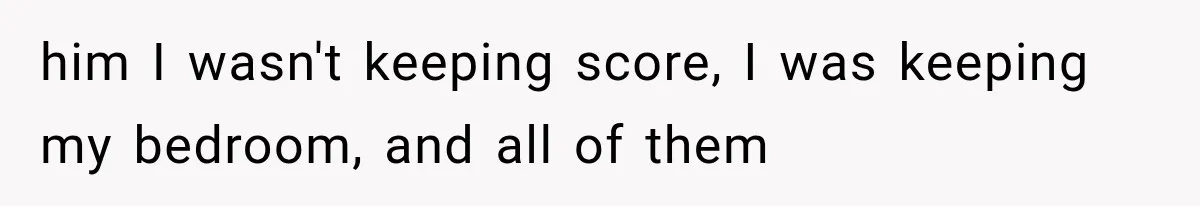 him I wasn't keeping score, I was keeping my bedroom, and all of them