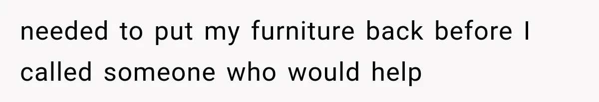 needed to put my furniture back before I called someone who would help