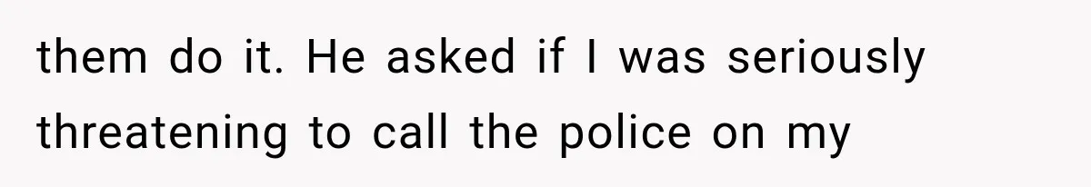 them do it. He asked if I was seriously threatening to call the police on my