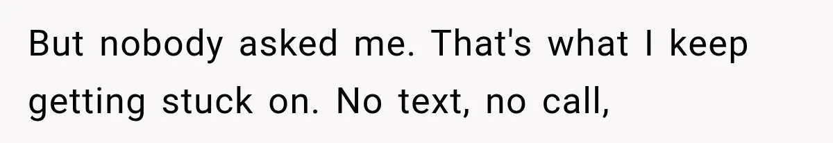 But nobody asked me. That's what I keep getting stuck on. No text, no call,