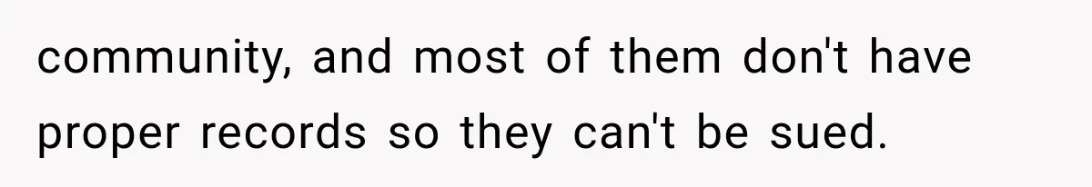 community, and most of them don't have proper records so they can't be sued.