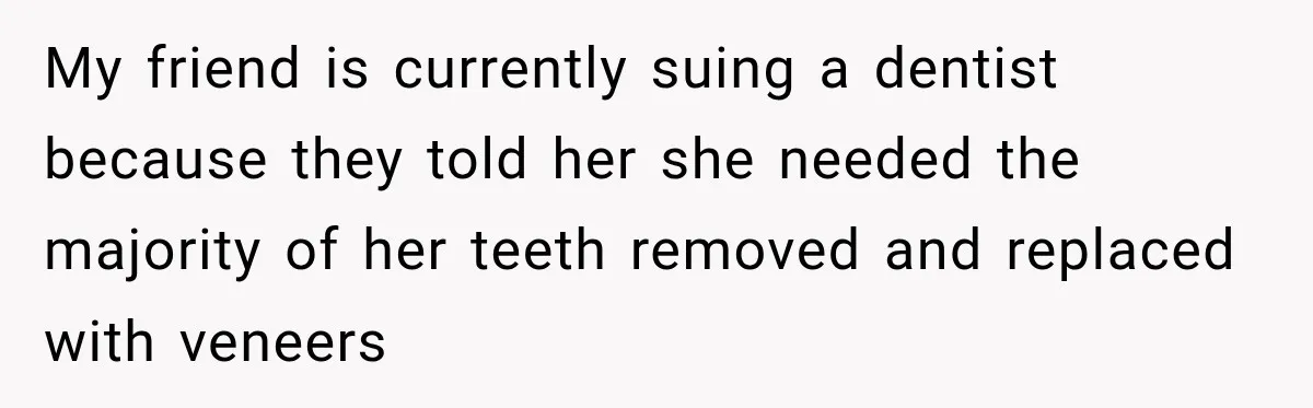 My friend is currently suing a dentist because they told her she needed the majority of her teeth removed and replaced with veneers