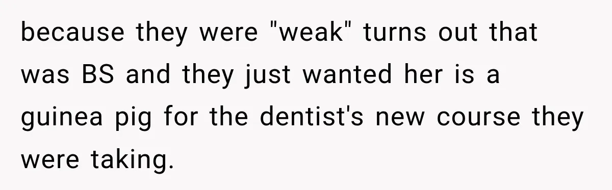 because they were "weak" turns out that was BS and they just wanted her is a guinea pig for the dentist's new course they were taking.