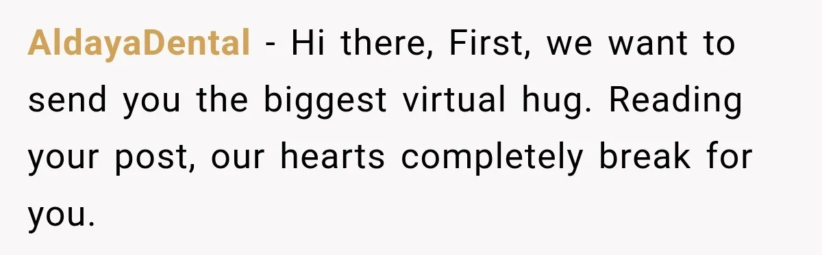 AldayaDental − Hi there, First, we want to send you the biggest virtual hug. Reading your post, our hearts completely break for you.