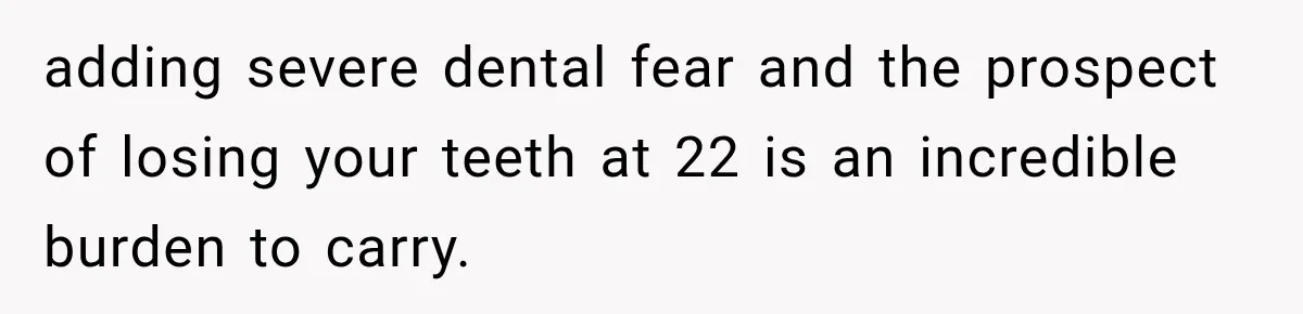 adding severe dental fear and the prospect of losing your teeth at 22 is an incredible burden to carry.