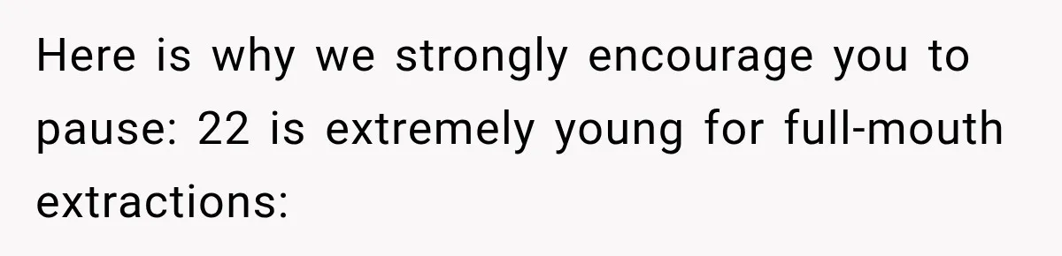 Here is why we strongly encourage you to pause: 22 is extremely young for full-mouth extractions: