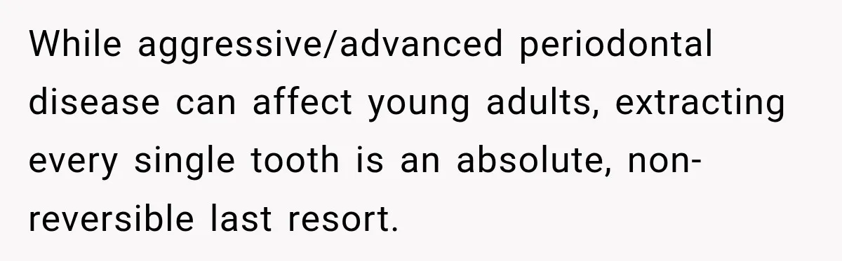 While aggressive/advanced periodontal disease can affect young adults, extracting every single tooth is an absolute, non-reversible last resort.