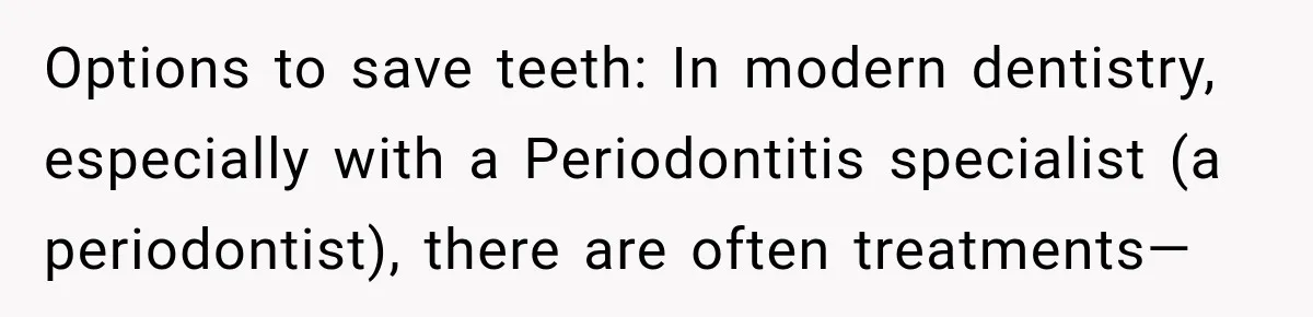 Options to save teeth: In modern dentistry, especially with a Periodontitis specialist (a periodontist), there are often treatments—