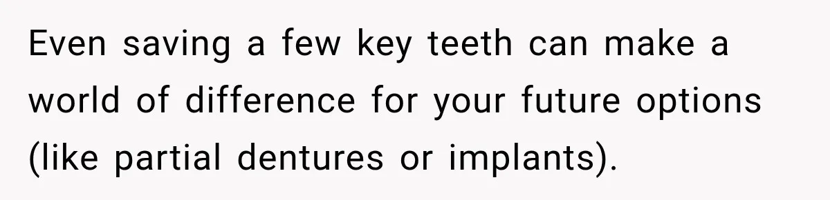 Even saving a few key teeth can make a world of difference for your future options (like partial dentures or implants).