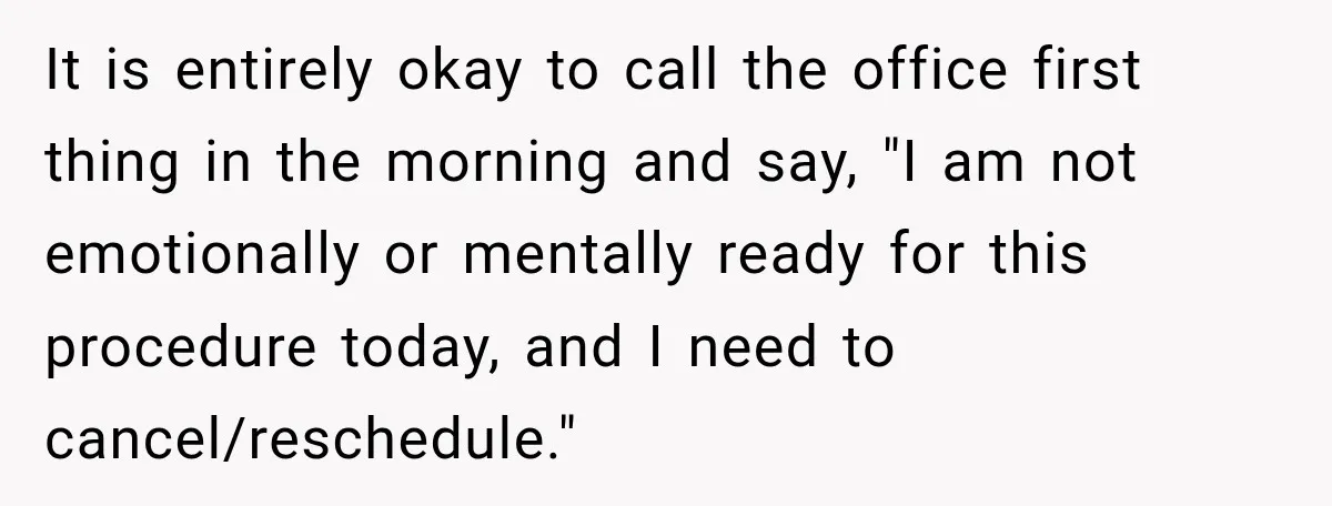 It is entirely okay to call the office first thing in the morning and say, "I am not emotionally or mentally ready for this procedure today, and I need to...
