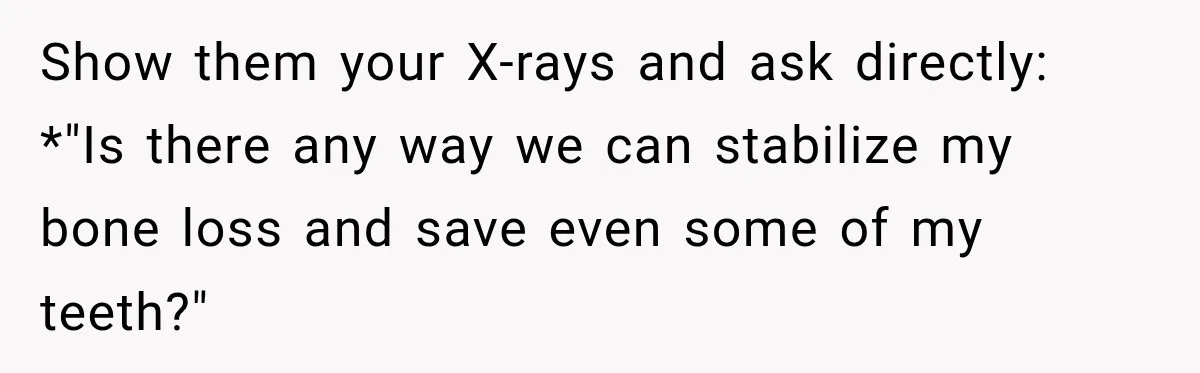 Show them your X-rays and ask directly: *"Is there any way we can stabilize my bone loss and save even some of my teeth?"