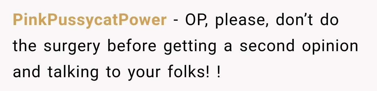 PinkPussycatPower − OP, please, don’t do the surgery before getting a second opinion and talking to your folks! !