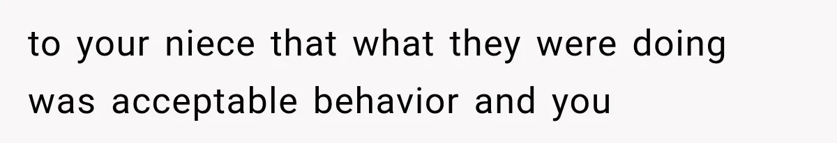 to your niece that what they were doing was acceptable behavior and you