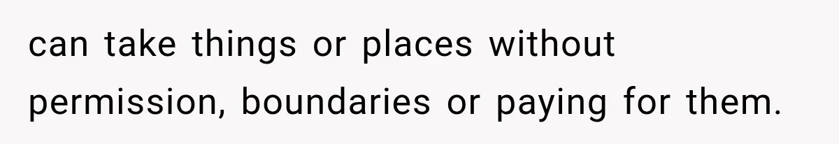 can take things or places without permission, boundaries or paying for them.