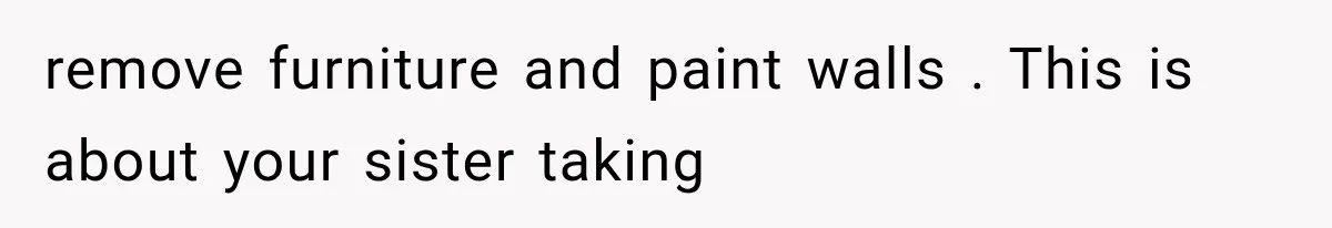 remove furniture and paint walls . This is about your sister taking