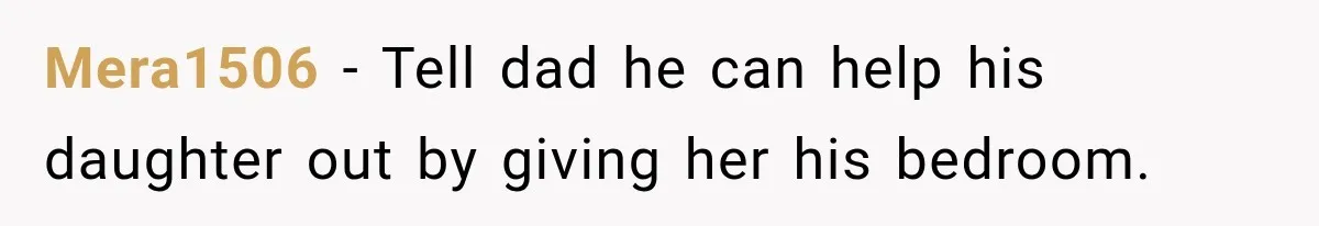 Mera1506 − Tell dad he can help his daughter out by giving her his bedroom.