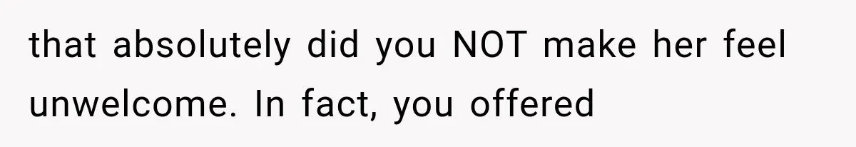 that absolutely did you NOT make her feel unwelcome. In fact, you offered