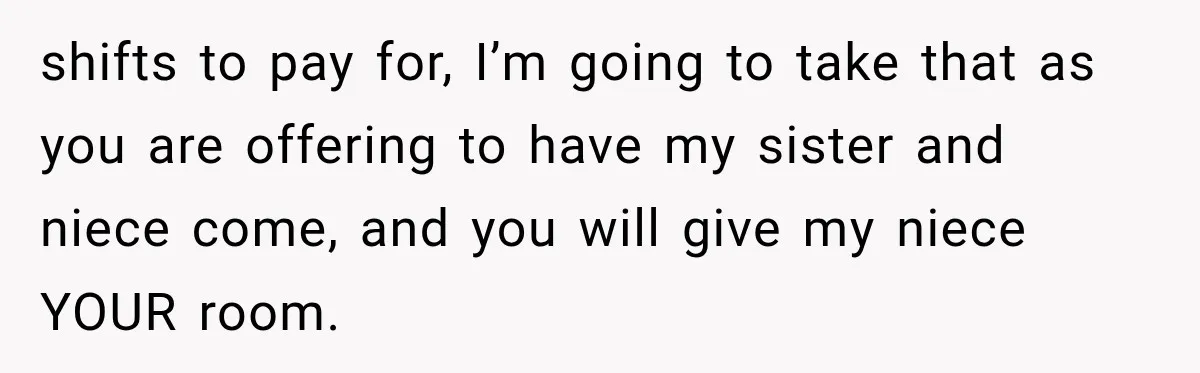 shifts to pay for, I’m going to take that as you are offering to have my sister and niece come, and you will give my niece YOUR room.