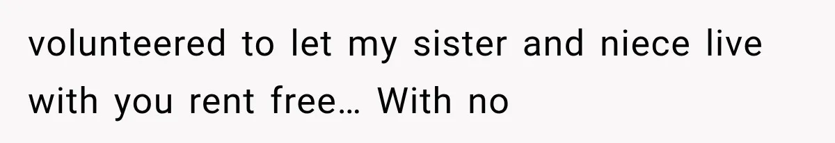 volunteered to let my sister and niece live with you rent free… With no