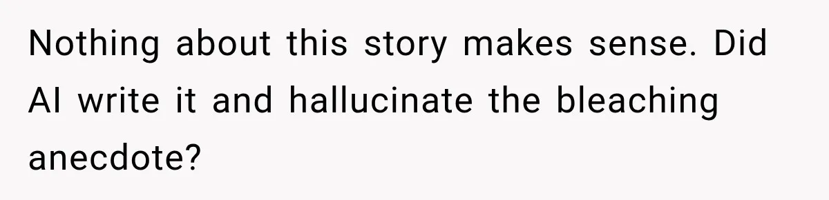 Nothing about this story makes sense. Did AI write it and hallucinate the bleaching anecdote?