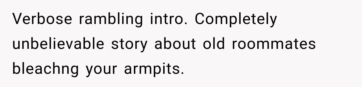 Verbose rambling intro. Completely unbelievable story about old roommates bleachng your armpits.
