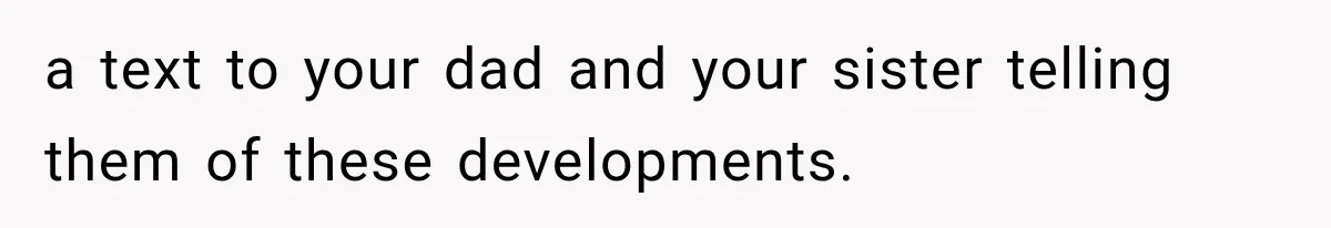 a text to your dad and your sister telling them of these developments.