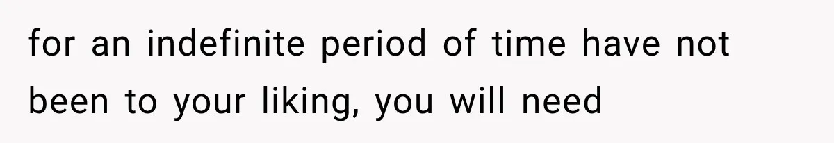 for an indefinite period of time have not been to your liking, you will need