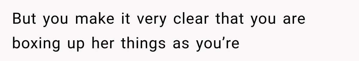But you make it very clear that you are boxing up her things as you’re