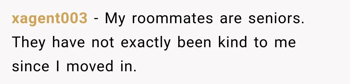 xagent003 − My roommates are seniors. They have not exactly been kind to me since I moved in.