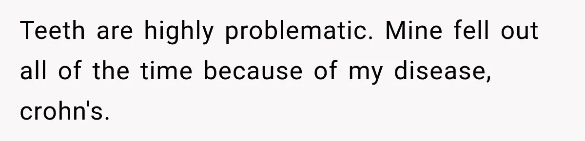 Teeth are highly problematic. Mine fell out all of the time because of my disease, crohn's.