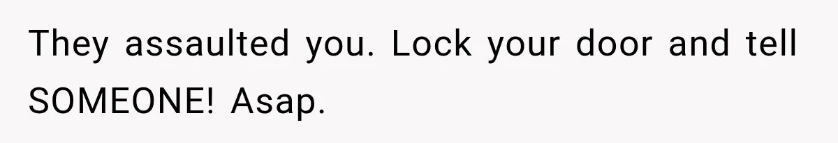 They assaulted you. Lock your door and tell SOMEONE! Asap.