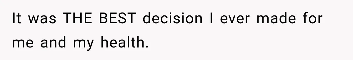 It was THE BEST decision I ever made for me and my health.