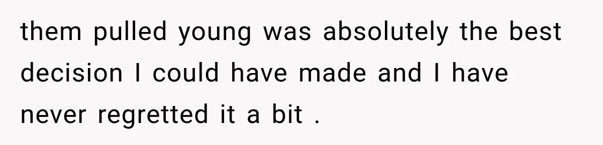them pulled young was absolutely the best decision I could have made and I have never regretted it a bit .
