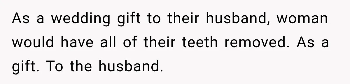 As a wedding gift to their husband, woman would have all of their teeth removed. As a gift. To the husband.